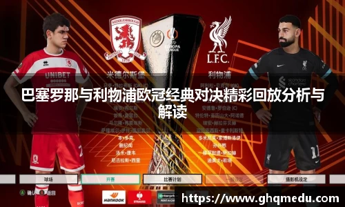 巴塞罗那与利物浦欧冠经典对决精彩回放分析与解读